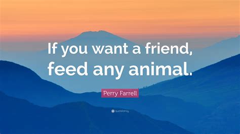 Perry Farrell Quote If You Want A Friend Feed Any Animal