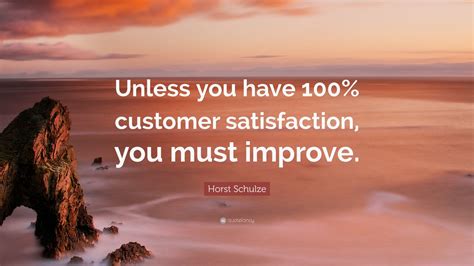 Horst Schulze Quote “unless You Have 100 Customer Satisfaction You