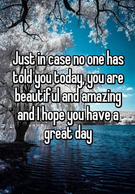 Just In Case No One Has Told You Today You Are Beautiful And Amazing And I Hope You Have A