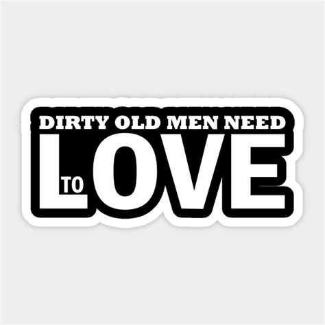 Dirty Old Men Need Love Too Old Men Need Love Sticker Teepublic