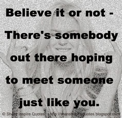 Believe It Or Not Theres Somebody Out There Hoping To Meet Someone