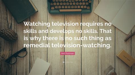 Neil Postman Quote “watching Television Requires No Skills And
