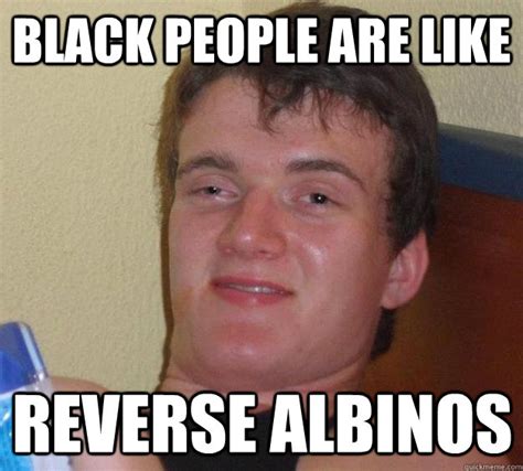 Black People Are Like Reverse Albinos 10 Guy Quickmeme