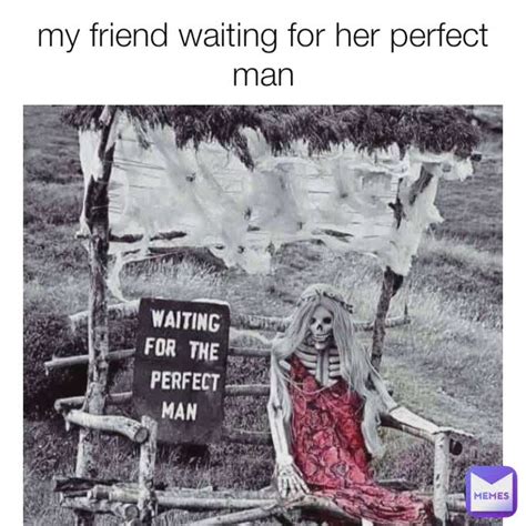 My Friend Waiting For Her Perfect Man Yobeasty Memes