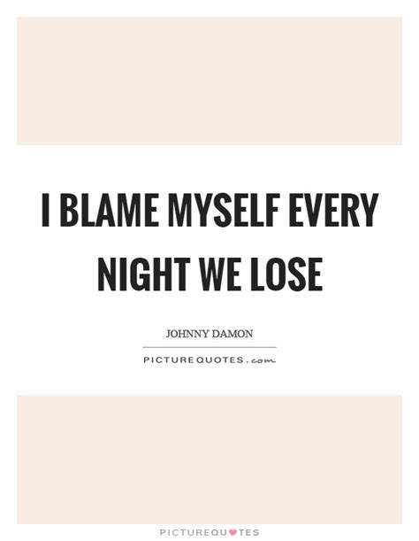 I Blame Myself Every Night We Lose Picture Quotes
