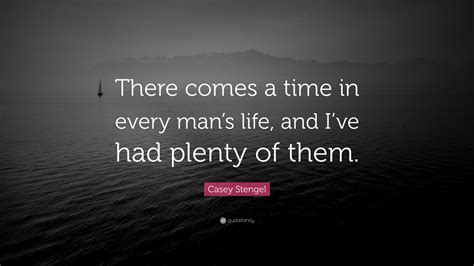 But there comes a time when you just don't feel strong enough to look for another place to live and go shopping again for clothes and dishes and cutlery and scouring pads and toilet paper. Casey Stengel Quote: "There comes a time in every man's ...