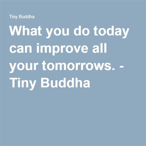 What You Do Today Can Improve All Your Tomorrows Tiny Buddha Tiny