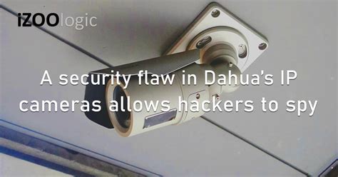 A Security Flaw In Dahuas Ip Cameras Allows Hackers To Spy