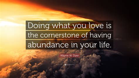 Wayne W Dyer Quote “doing What You Love Is The Cornerstone Of Having Abundance In Your Life”