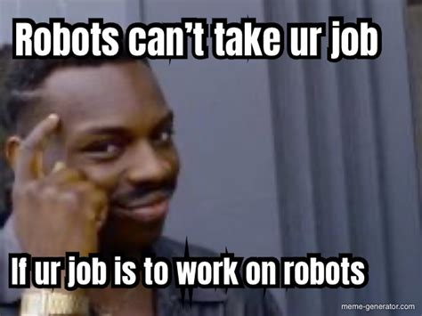 Robots Cant Take Ur Job If Ur Job Is To Work On Robots Meme Generator