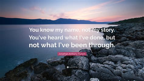 Jonathan Anthony Burkett Quote “you Know My Name Not My Story Youve