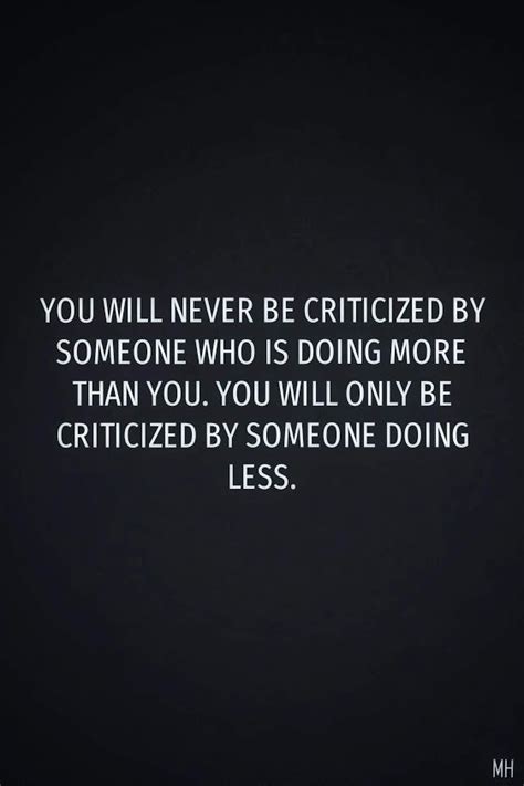 you will never be criticized by someone who is doing more than you