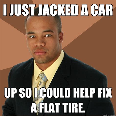 I Just Jacked A Car Up So I Could Help Fix A Flat Tire Successful Black Man Quickmeme