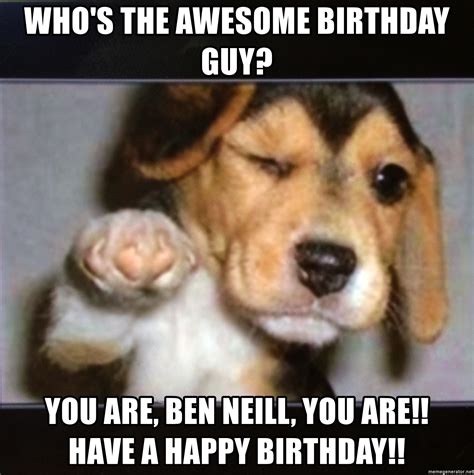 Whos The Awesome Birthday Guy You Are Ben Neill You Are Have A