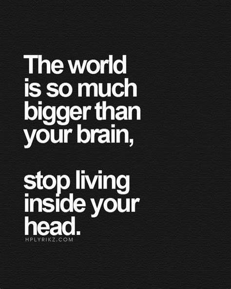 The World Is So Much Bigger Than Your Brain Stop Living Inside Your