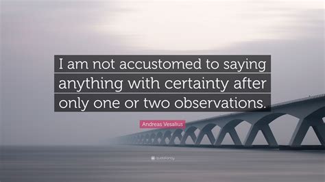 Andreas Vesalius Quote “i Am Not Accustomed To Saying Anything With