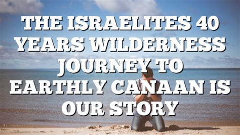 The Israelites 40 Years Wilderness Journey To Earthly Canaan Is Our