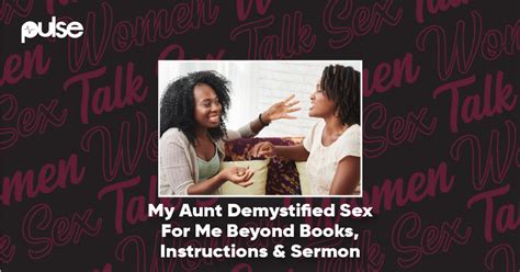 Women Talk Sex ‘my Aunt Demystified Sex For Me Beyond Books Instructions And Sermon’ Pulse