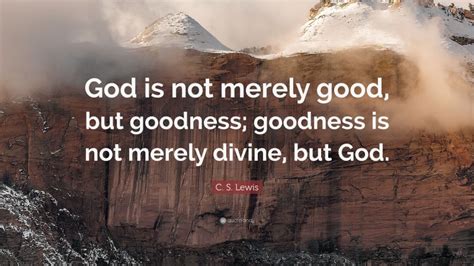 C S Lewis Quote God Is Not Merely Good But Goodness Goodness Is