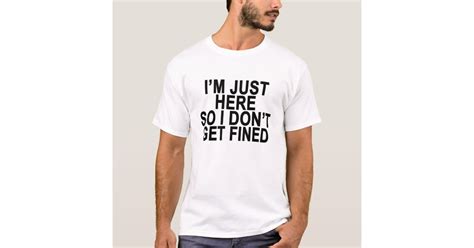 Im Just Here So I Dont Get Fined T Shirtspng T Shirt Zazzle