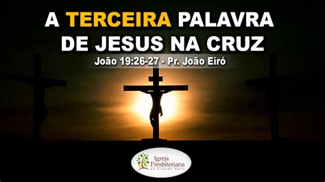 A Terceira Palavra De Jesus Na Cruz Pr João Eiró Youtube