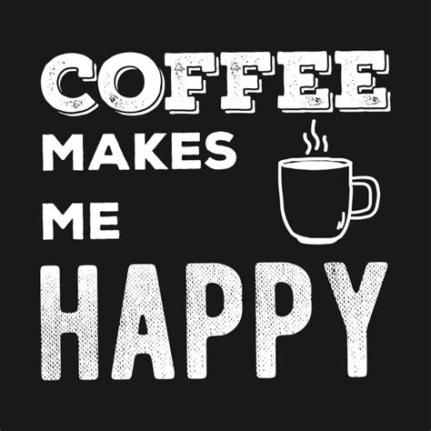 Coffee Makes Me Happy Coffee Makes Me Happy T Shirt Teepublic