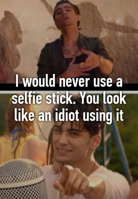 i would never use a selfie stick you look like an idiot using it