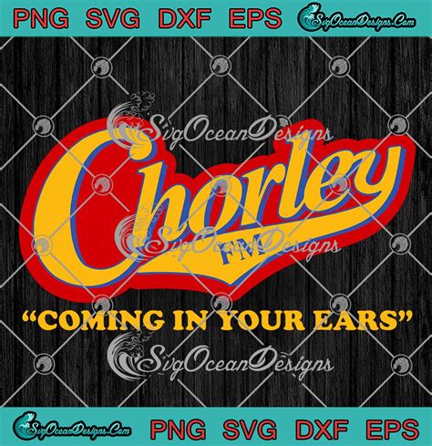 Chorley Fm Coming In Your Ears Svg Funny Joke Comedy Phoenix Nights Svg Png Eps Dxf Pdf Cricut