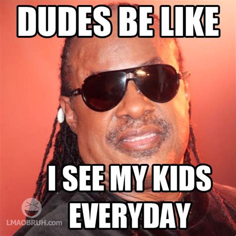 Dudes Be Like I See My Kids Everyday Dudes Be Like Be Like Meme