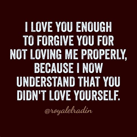 I Love You Enough To Forgive You For Not Loving Me Properly Because I