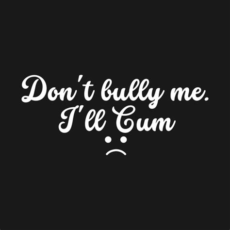 Funny Dont Bully Me Ill Cum Dont Bully Me Ill Cum T Shirt Teepublic