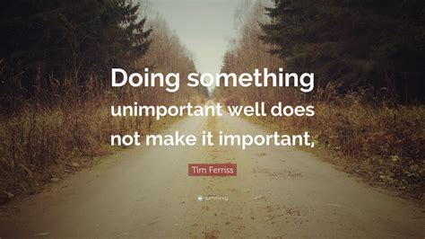 Tim Ferriss Quote Doing Something Unimportant Well Does Not Make It