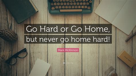 Mark Mckinnon Quote Go Hard Or Go Home But Never Go Home Hard
