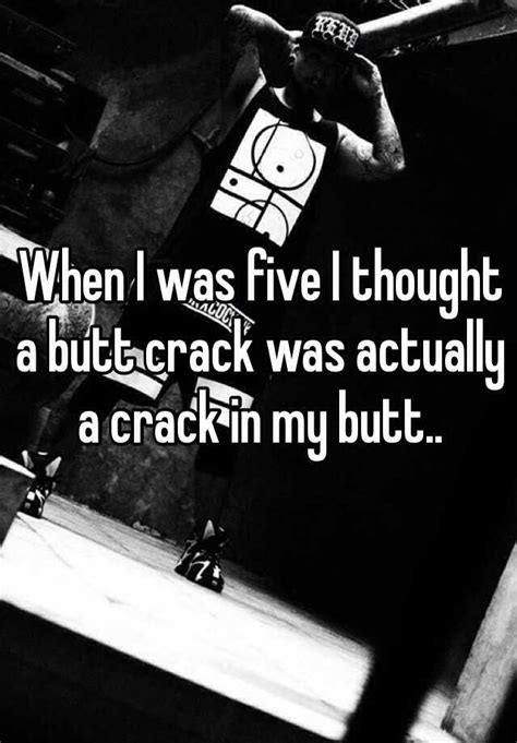 When I Was Five I Thought A Butt Crack Was Actually A Crack In My Butt