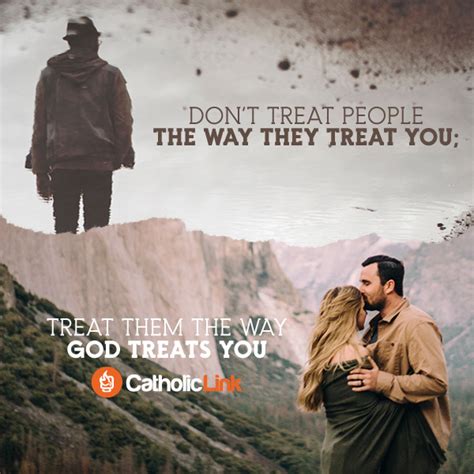 Dont Treat People The Way They Treat You Catholic
