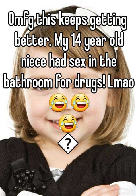 Omfg This Keeps Getting Better My 14 Year Old Niece Had Sex In The Bathroom For Drugs Lmao 😂😂😂😂