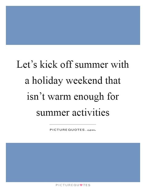 Let S Kick Off Summer With A Holiday Weekend That Isn T Warm Picture Quotes