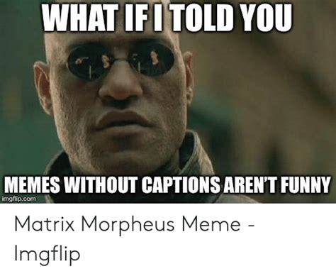 What Ifi Told You Memes Without Captions Arent Funny Imgflipcom Matrix