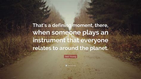 It becomes one of those defining moments in your life, when your mother does that. Neil Young Quote: "That's a defining moment, there, when someone plays an instrument that ...