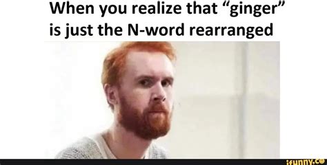 When You Realize That Ginger Is Just The N Word Rearranged When