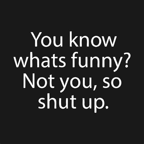 You Know Whats Funny Not You So Shut Up You Know Whats Funny Not You So Shut Up T Shirt
