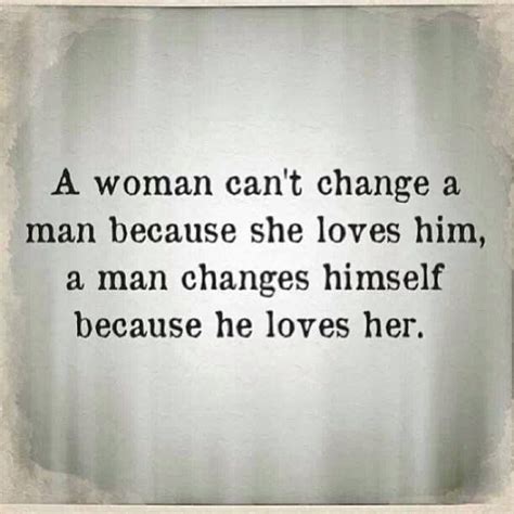 A Woman Cant Change A Man Because She Loves Him A Man Changes Himself