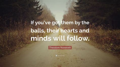 Theodore Roosevelt Quote If Youve Got Them By The Balls Their