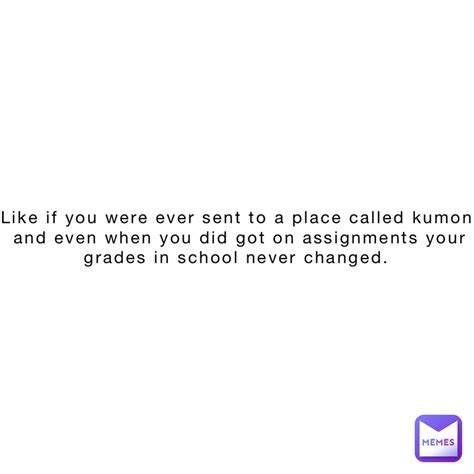 Like If You Were Ever Sent To A Place Called Kumon And Even When You Did Got On Assignments Your