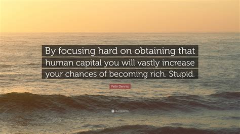 Felix Dennis Quote “by Focusing Hard On Obtaining That Human Capital You Will Vastly Increase