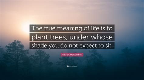 Nelson Henderson Quote The True Meaning Of Life Is To Plant Trees