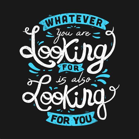 Whatever You Are Looking For Is Also Looking For You Whatever T