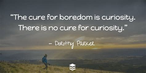 The Cure For Boredom Is Curiosity There Is No Cure For Curiosity