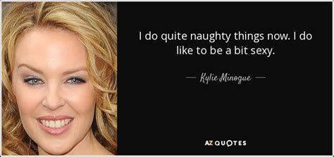 Kylie Minogue Quote I Do Quite Naughty Things Now I Do Like To