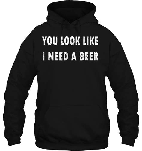 you look like i need a beer funny drinking shirt